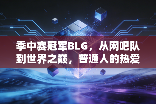 季中赛冠军BLG,从网吧队到世界之巅,普通人的热爱也能撞碎天花板 季中赛冠军BLG,从网吧队到世界之巅,普通人的热爱也能撞碎天花板
