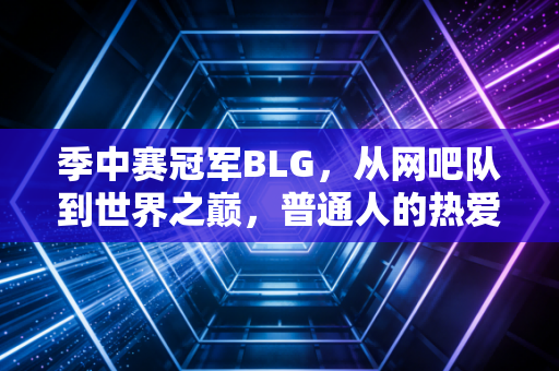 季中赛冠军BLG,从网吧队到世界之巅,普通人的热爱也能撞碎天花板 季中赛冠军BLG,从网吧队到世界之巅,普通人的热爱也能撞碎天花板