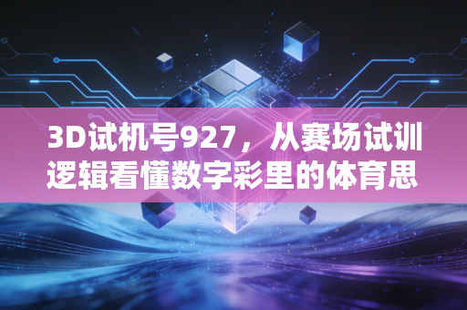 3D试机号927，从赛场试训逻辑看懂数字彩里的体育思维