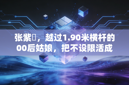 张紫玥，越过1.90米横杆的00后姑娘，把不设限活成了青春底色