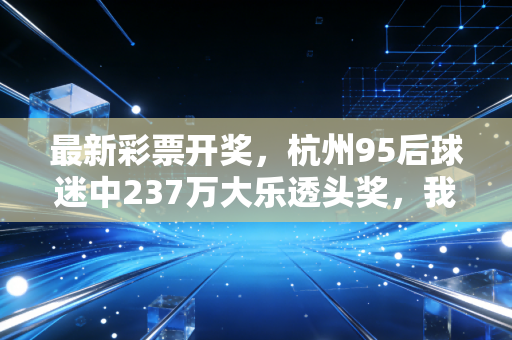 最新彩票开奖,杭州95后球迷中237万大乐透头奖,我看见普通人逐梦路上的微光与清醒 最新彩票开奖,杭州95后球迷中237万大乐透头奖,我看见普通人逐梦路上的微光与清醒