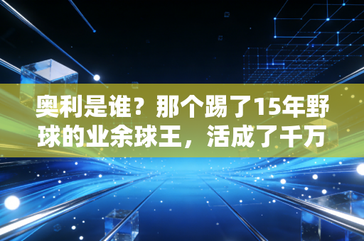 奥利是谁?那个踢了15年野球的业余球王,活成了千万普通体育爱好者的缩影 奥利是谁?那个踢了15年野球的业余球王,活成了千万普通体育爱好者的缩影