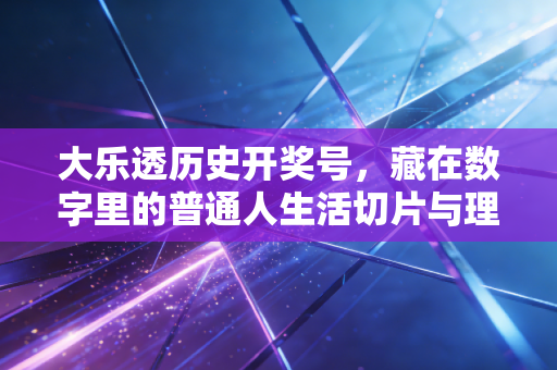 大乐透历史开奖号，藏在数字里的普通人生活切片与理性购彩指南