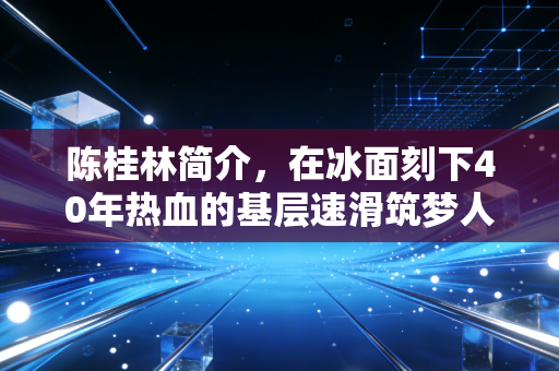 陈桂林简介,在冰面刻下40年热血的基层速滑筑梦人 陈桂林简介,在冰面刻下40年热血的基层速滑筑梦人