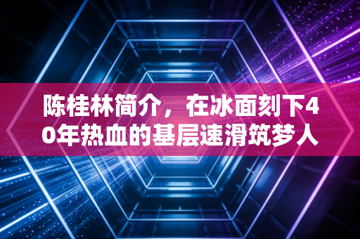陈桂林简介,在冰面刻下40年热血的基层速滑筑梦人 陈桂林简介,在冰面刻下40年热血的基层速滑筑梦人