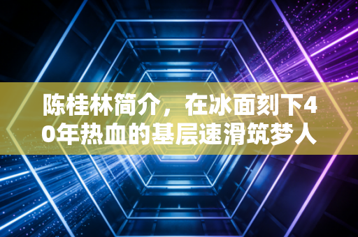 陈桂林简介，在冰面刻下40年热血的基层速滑筑梦人