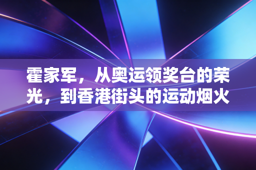 霍家军,从奥运领奖台的荣光,到香港街头的运动烟火 霍家军,从奥运领奖台的荣光,到香港街头的运动烟火