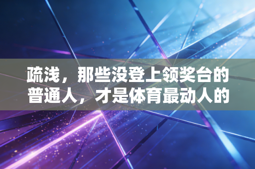 疏浅，那些没登上领奖台的普通人，才是体育最动人的底色