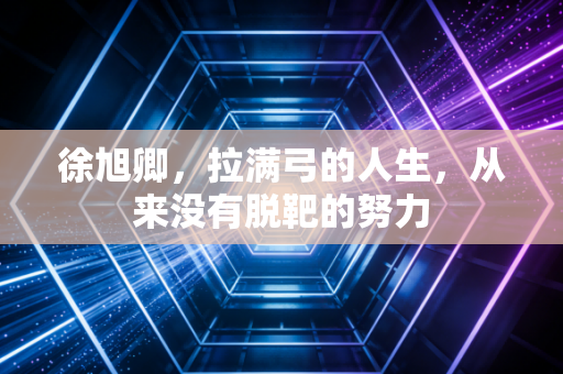 徐旭卿，拉满弓的人生，从来没有脱靶的努力