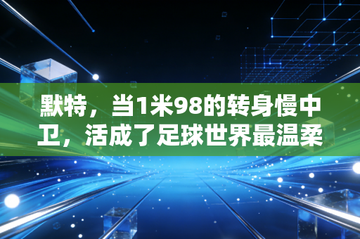 默特,当1米98的转身慢中卫,活成了足球世界最温柔的标杆 默特,当1米98的转身慢中卫,活成了足球世界最温柔的标杆