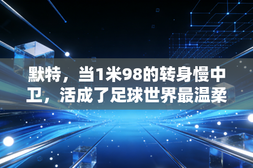 默特,当1米98的转身慢中卫,活成了足球世界最温柔的标杆 默特,当1米98的转身慢中卫,活成了足球世界最温柔的标杆