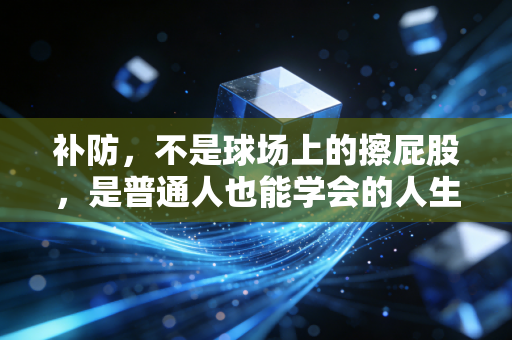 补防,不是球场上的擦屁股,是普通人也能学会的人生兜底思维 补防,不是球场上的擦屁股,是普通人也能学会的人生兜底思维