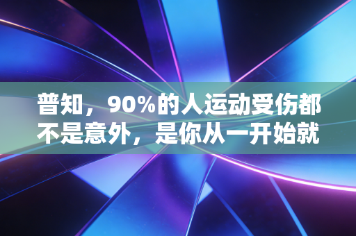 普知,90%的人运动受伤都不是意外,是你从一开始就踩错了坑 普知,90%的人运动受伤都不是意外,是你从一开始就踩错了坑