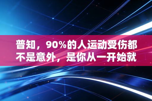 普知,90%的人运动受伤都不是意外,是你从一开始就踩错了坑 普知,90%的人运动受伤都不是意外,是你从一开始就踩错了坑