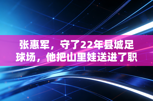张惠军,守了22年县城足球场,他把山里娃送进了职业队 张惠军,守了22年县城足球场,他把山里娃送进了职业队