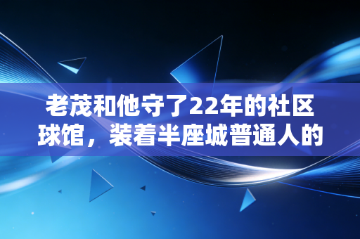 老茂和他守了22年的社区球馆,装着半座城普通人的体育青春 老茂和他守了22年的社区球馆,装着半座城普通人的体育青春