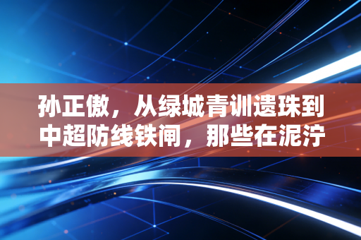 孙正傲，从绿城青训遗珠到中超防线铁闸，那些在泥泞里攒出来的足球底气