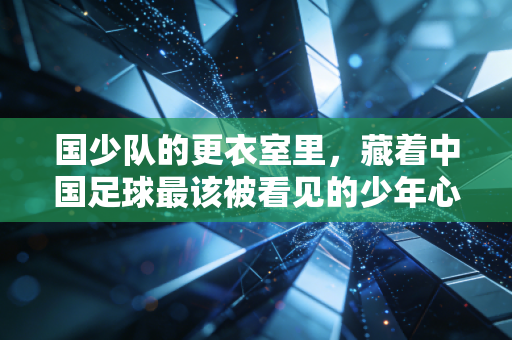 国少队的更衣室里,藏着中国足球最该被看见的少年心气 国少队的更衣室里,藏着中国足球最该被看见的少年心气