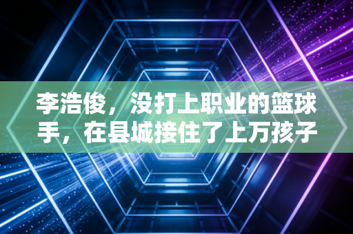 李浩俊，没打上职业的篮球手，在县城接住了上万孩子的体育梦