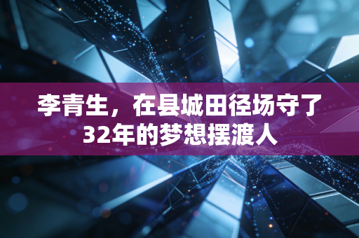 李青生，在县城田径场守了32年的梦想摆渡人