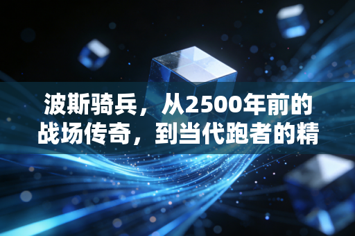 波斯骑兵,从2500年前的战场传奇,到当代跑者的精神图腾 波斯骑兵,从2500年前的战场传奇,到当代跑者的精神图腾