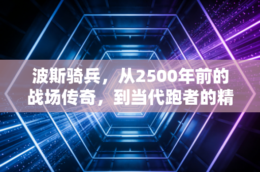 波斯骑兵，从2500年前的战场传奇，到当代跑者的精神图腾