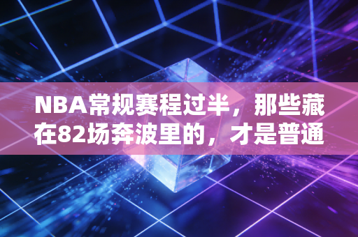 NBA常规赛程过半，那些藏在82场奔波里的，才是普通人最该看懂的生活真相
