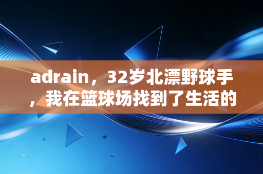 adrain，32岁北漂野球手，我在篮球场找到了生活的最优解
