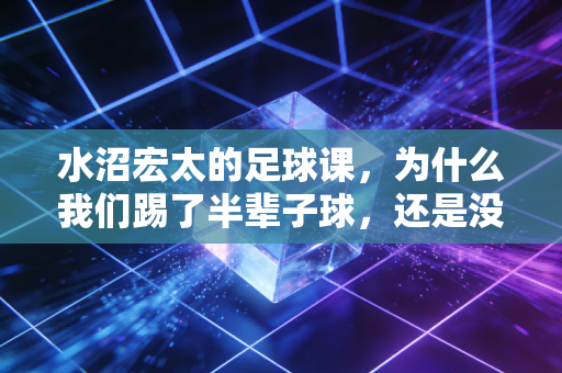水沼宏太的足球课,为什么我们踢了半辈子球,还是没弄懂快乐两个字 水沼宏太的足球课,为什么我们踢了半辈子球,还是没弄懂快乐两个字