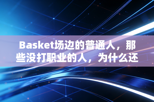 Basket场边的普通人，那些没打职业的人，为什么还攥着篮球不肯放？