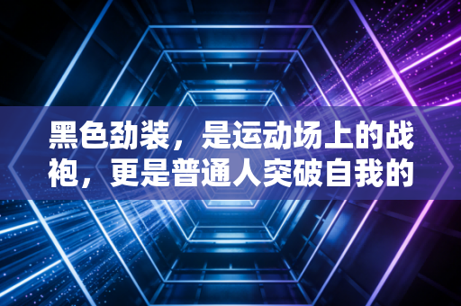 黑色劲装,是运动场上的战袍,更是普通人突破自我的精神注脚 黑色劲装,是运动场上的战袍,更是普通人突破自我的精神注脚