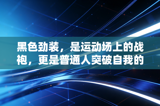 黑色劲装，是运动场上的战袍，更是普通人突破自我的精神注脚