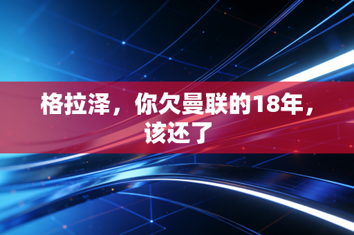 格拉泽，你欠曼联的18年，该还了