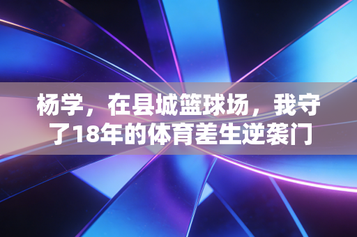 杨学,在县城篮球场,我守了18年的体育差生逆袭门 杨学,在县城篮球场,我守了18年的体育差生逆袭门