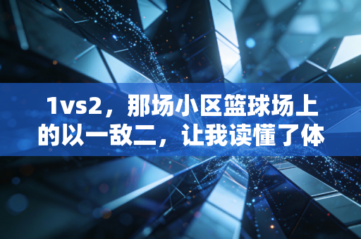 1vs2,那场小区篮球场上的以一敌二,让我读懂了体育最动人的内核 1vs2,那场小区篮球场上的以一敌二,让我读懂了体育最动人的内核