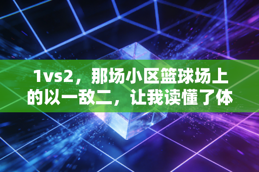 1vs2,那场小区篮球场上的以一敌二,让我读懂了体育最动人的内核 1vs2,那场小区篮球场上的以一敌二,让我读懂了体育最动人的内核