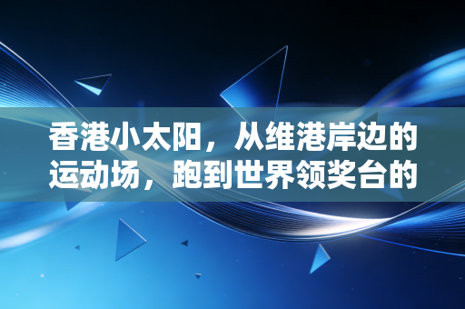 香港小太阳,从维港岸边的运动场,跑到世界领奖台的青春风暴 香港小太阳,从维港岸边的运动场,跑到世界领奖台的青春风暴
