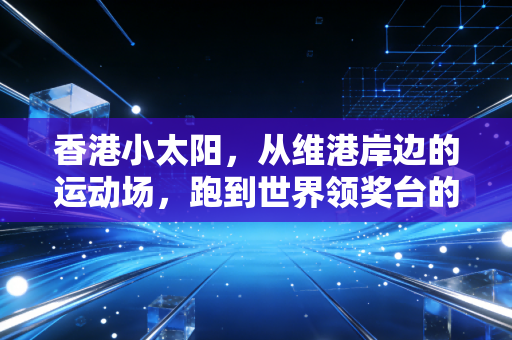 香港小太阳,从维港岸边的运动场,跑到世界领奖台的青春风暴 香港小太阳,从维港岸边的运动场,跑到世界领奖台的青春风暴