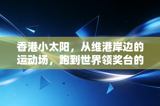 香港小太阳,从维港岸边的运动场,跑到世界领奖台的青春风暴 香港小太阳,从维港岸边的运动场,跑到世界领奖台的青春风暴