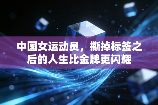 中国女运动员,撕掉标签之后的人生比金牌更闪耀 中国女运动员,撕掉标签之后的人生比金牌更闪耀