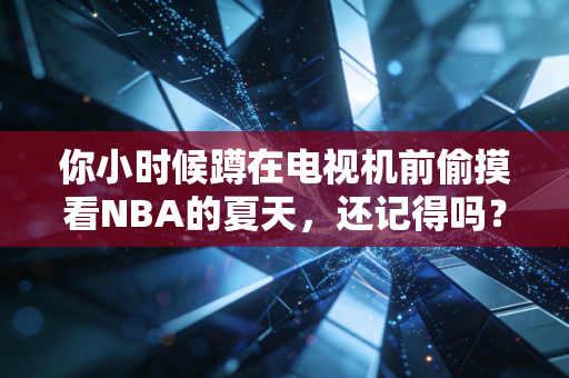 你小时候蹲在电视机前偷摸看NBA的夏天，还记得吗？