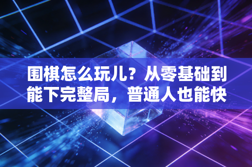 围棋怎么玩儿？从零基础到能下完整局，普通人也能快速上手的入门指南