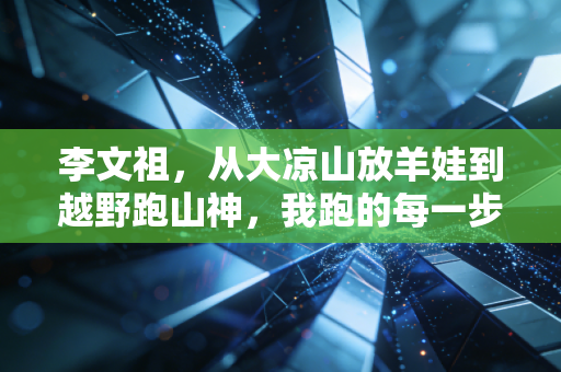 李文祖,从大凉山放羊娃到越野跑山神,我跑的每一步都踩在故乡的土上 李文祖,从大凉山放羊娃到越野跑山神,我跑的每一步都踩在故乡的土上