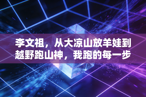 李文祖，从大凉山放羊娃到越野跑山神，我跑的每一步都踩在故乡的土上