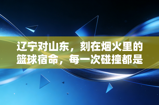 辽宁对山东,刻在烟火里的篮球宿命,每一次碰撞都是老友的久别重逢 辽宁对山东,刻在烟火里的篮球宿命,每一次碰撞都是老友的久别重逢