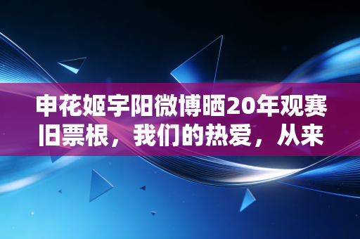 申花姬宇阳微博晒20年观赛旧票根,我们的热爱,从来都不是饭圈那套 申花姬宇阳微博晒20年观赛旧票根,我们的热爱,从来都不是饭圈那套