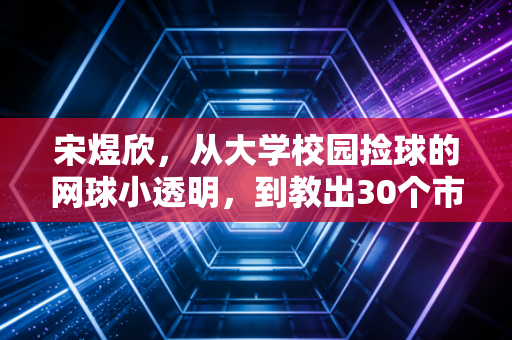宋煜欣,从大学校园捡球的网球小透明,到教出30个市级冠军的孩子王 宋煜欣,从大学校园捡球的网球小透明,到教出30个市级冠军的孩子王