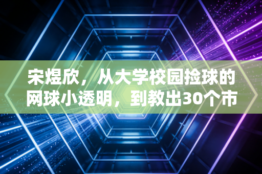 宋煜欣，从大学校园捡球的网球小透明，到教出30个市级冠军的孩子王