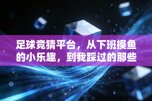 足球竞猜平台，从下班摸鱼的小乐趣，到我踩过的那些坑和真心话