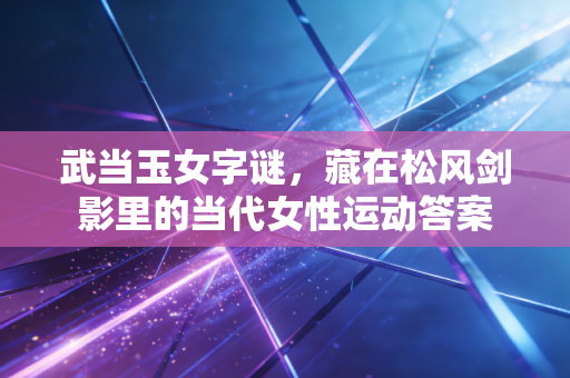 武当玉女字谜,藏在松风剑影里的当代女性运动答案 武当玉女字谜,藏在松风剑影里的当代女性运动答案